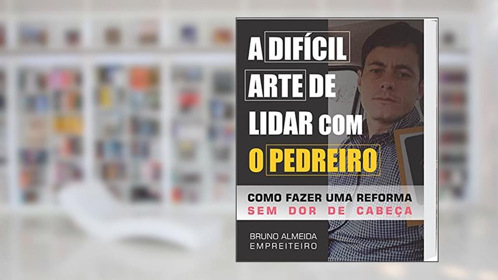A DIFÍCIL ARTE DE LIDAR COM O PEDREIRO: Como fazer uma reforma sem dor de cabeça, do autor Bruno Almeida
