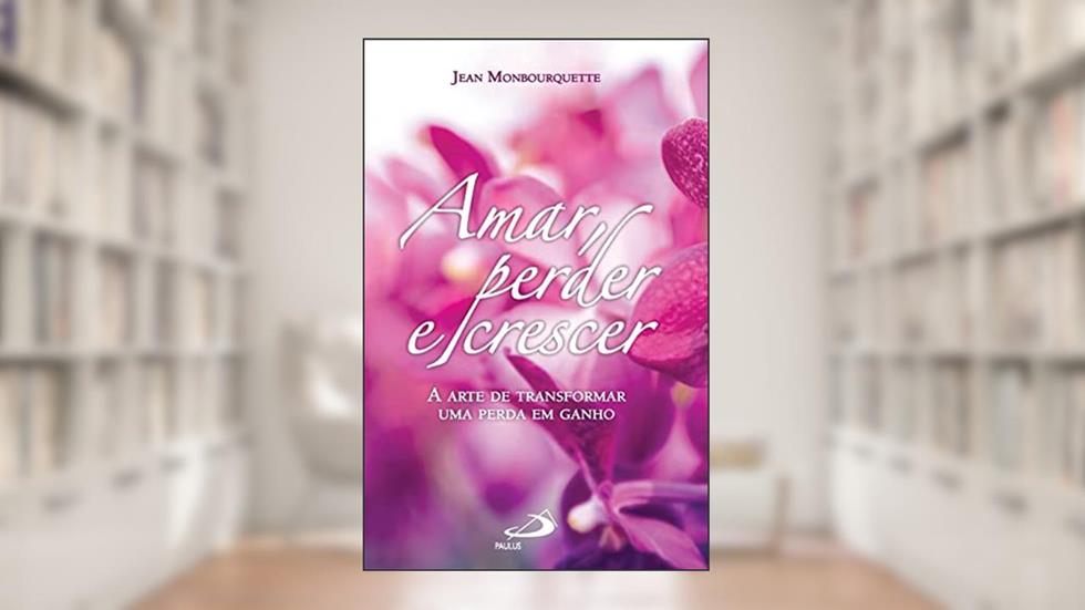 Amar, Perder e Crescer: a Arte de Transformar uma Perda em Ganho, do autor Jean Monbourquette