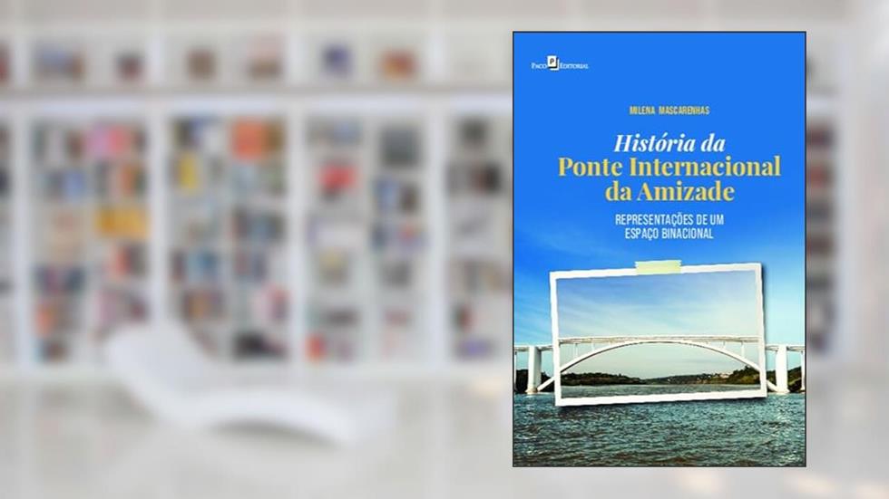 História da Ponte Internacional da Amizade: Representações de um Espaço Binacional, do autor Milena Mascarenhas