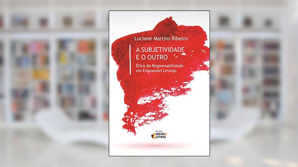 A Subjetividade e o Outro: ética da Responsabilidade em Emmanuel Levinas, do autor Luciane Martins Ribeiro