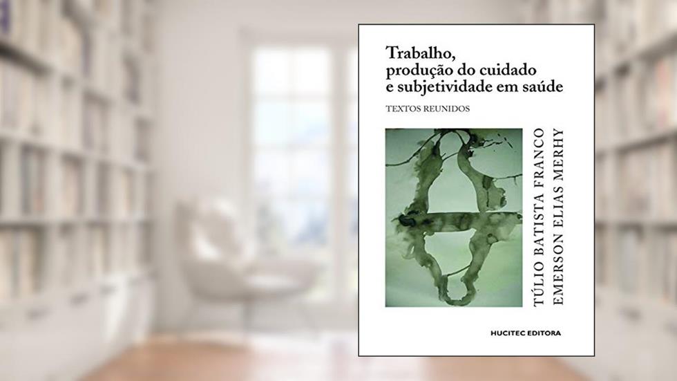 Trabalho, produção do cuidado e subjetividade em saúde: Textos reunidos, do autor Túlio Batista Franco; Emerson Elias Merhy