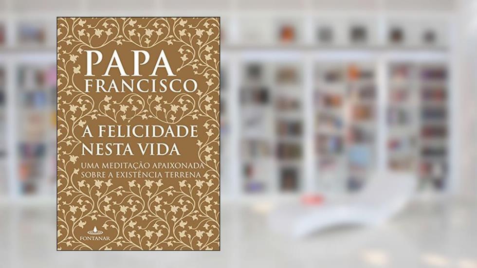 A felicidade nesta vida: Uma meditação apaixonada sobre a existência terrena, do autor Papa Francisco