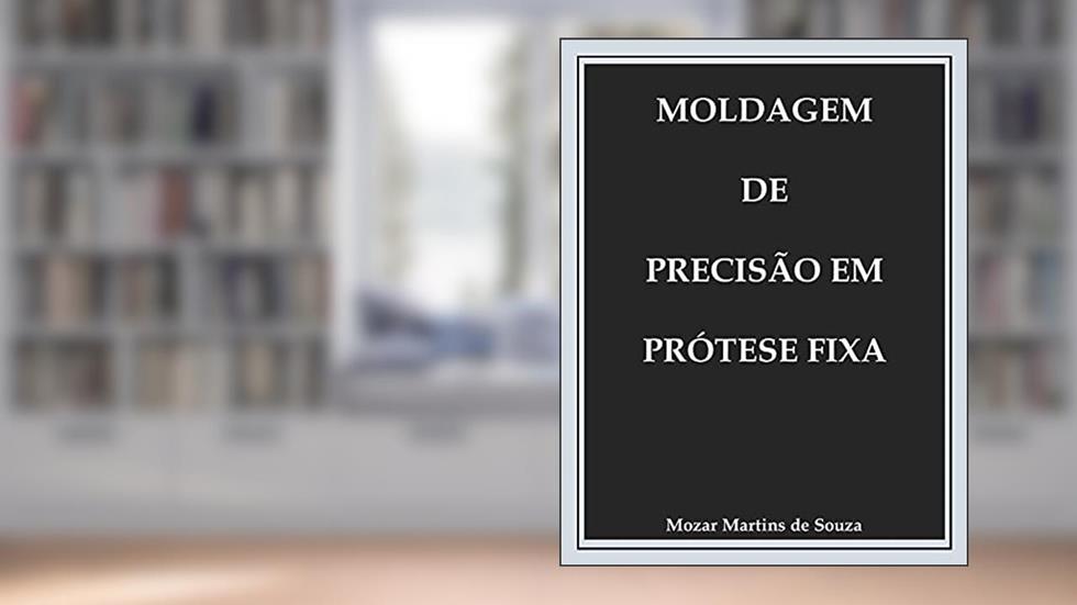 Moldagem de Precisão em Prótese Fixa: Prótese Odontológica, do autor Mozar Martins