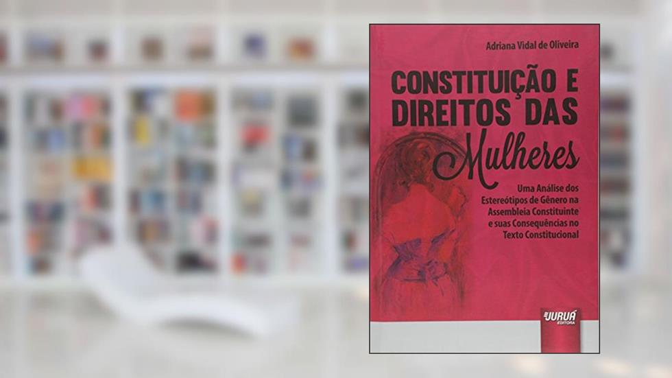 Constituição e Direitos das Mulheres: Uma Análise dos Estereótipos de Gênero na Assembleia Constituinte e suas Consequências no Texto Constitucional, do autor Adriana Vidal de Oliveira