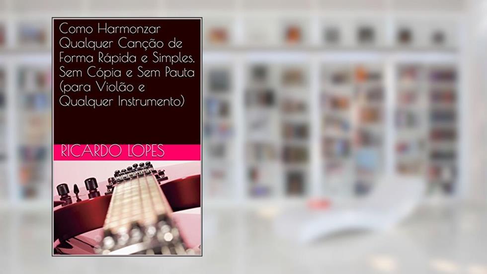 Como Harmonizar Qualquer Canção de Forma Rápida e Simples, Sem Cópia e Sem Pauta (para Violão e Qualquer Instrumento), do autor Ricardo Lopes
