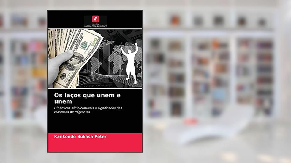 Os laços que unem e unem: Dinâmicas sócio-culturais e significados das remessas de migrantes, do autor Kankonde Bukasa Peter