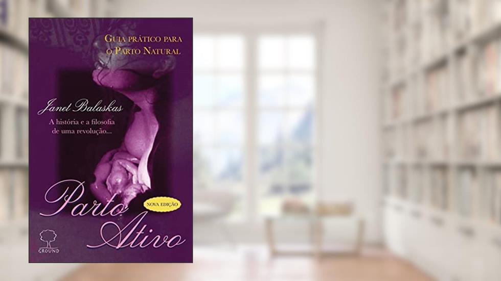 Parto Ativo: Guia Prático Para o Parto Natural - A História e a Filosofia de uma Revolução..., do autor Janet Balaskas