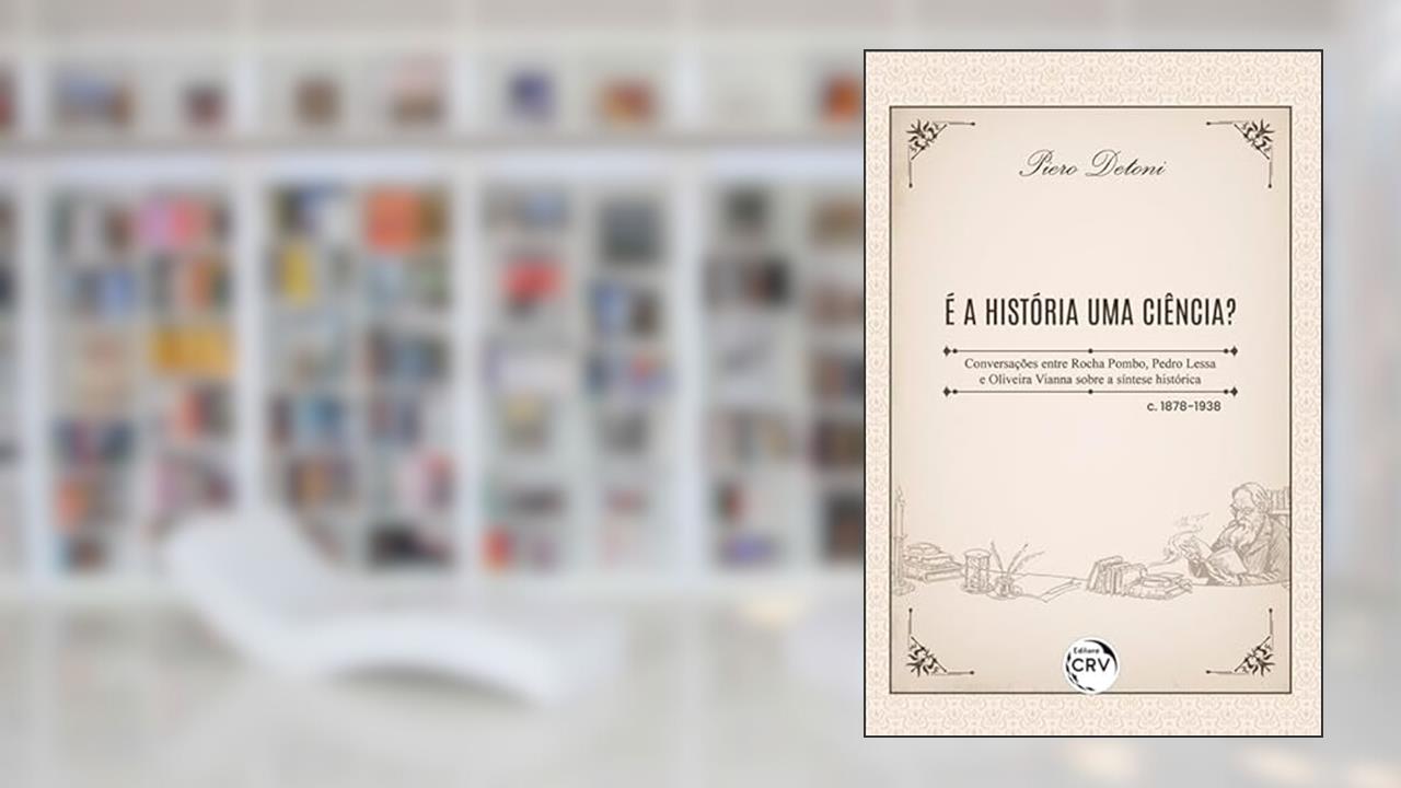 É a história uma ciência? Conversações entre Rocha Pombo, Pedro Lessa e Oliveira Vianna sobre a síntese histórica - c. 1878-1938, do autor Piero Detoni