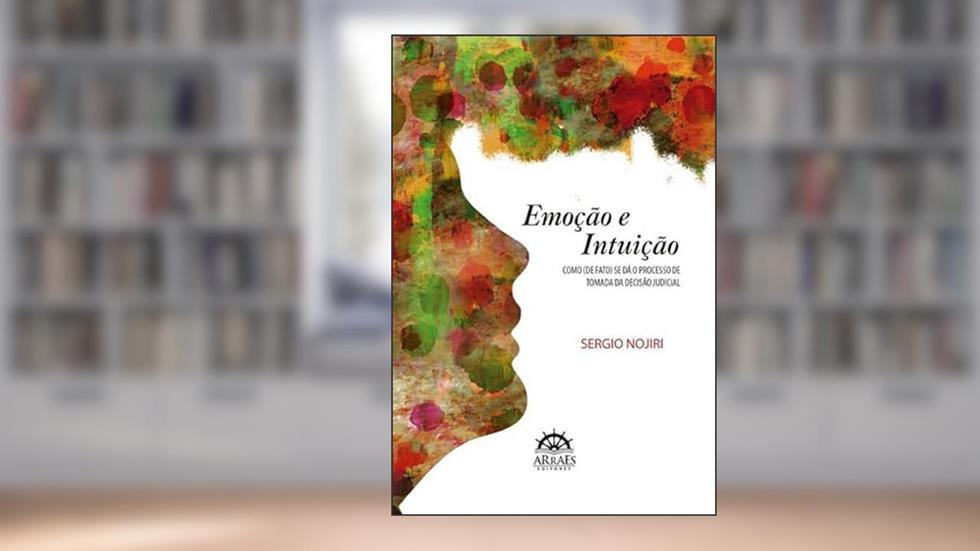 Emoção e Intuição: Como (de Fato) se dá o Processo de Tomada da Decisão Judicial, do autor Sergio Nojiri