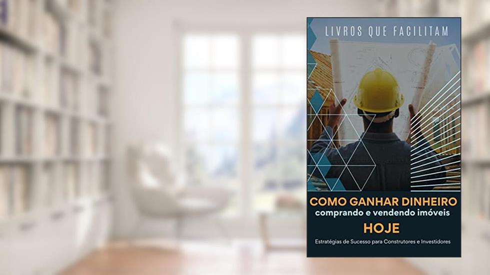 Como Ganhar Dinheiro Comprando e Vendendo Imóveis HOJE: Estratégias de Sucesso para Construtores e Investidores, do autor Livros Que Facilitam