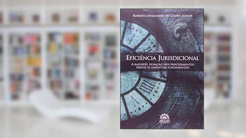 Capa de Eficiência Jurisdicional: a Razoável Duração dos Procedimentos Frente às Garantias Fundamentais, do autor Roberto Apolinário de Castro Júnior