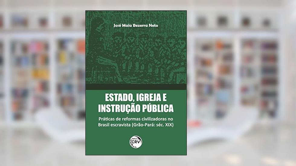 Estado, Igreja E Instrução Pública: Práticas De Reformas Civilizadoras No Brasil Escravista (Grão-Pará: Séc. XIX), do autor José Maia Bezerra Neto