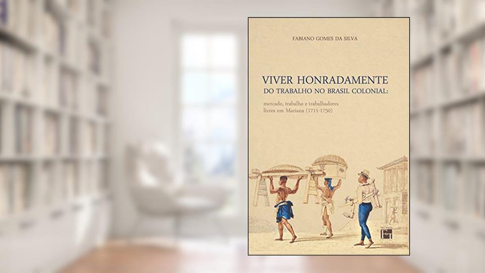Viver Honradamente do Trabalho no Brasil Colonial: Mercado, Trabalho e Trabalhadores Livres em Mariana (1711-1750), do autor Fabiano Gomes da Silva