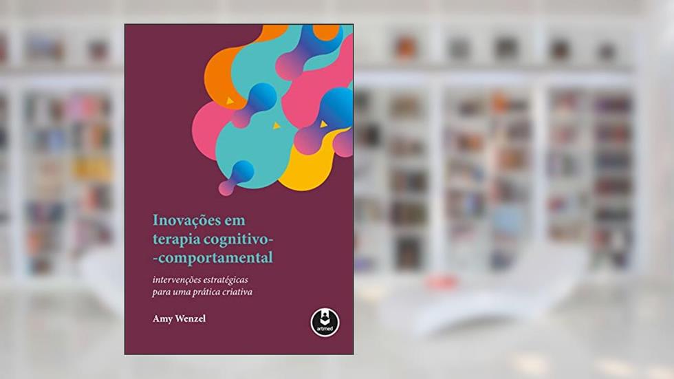 Inovações em Terapia Cognitivo-Comportamental: Intervenções Estratégicas para uma Prática Criativa, do autor Amy Wenzel