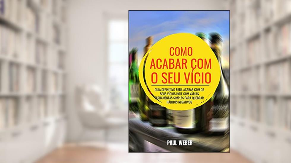 Como Acabar Com O Seu Vício: Guia Definitivo Para Acabar Com Os Seus Vícios Hoje Com Várias Ferramentas Simples Para Quebrar Hábitos Negativos, do autor Paul Weber