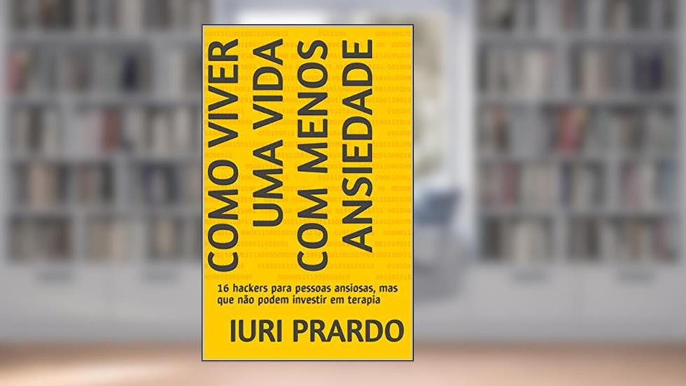 Como viver uma vida com menos ansiedade: 16 hackers para pessoas ansiosas, mas que não podem investir em terapia, do autor Iuri Prardo