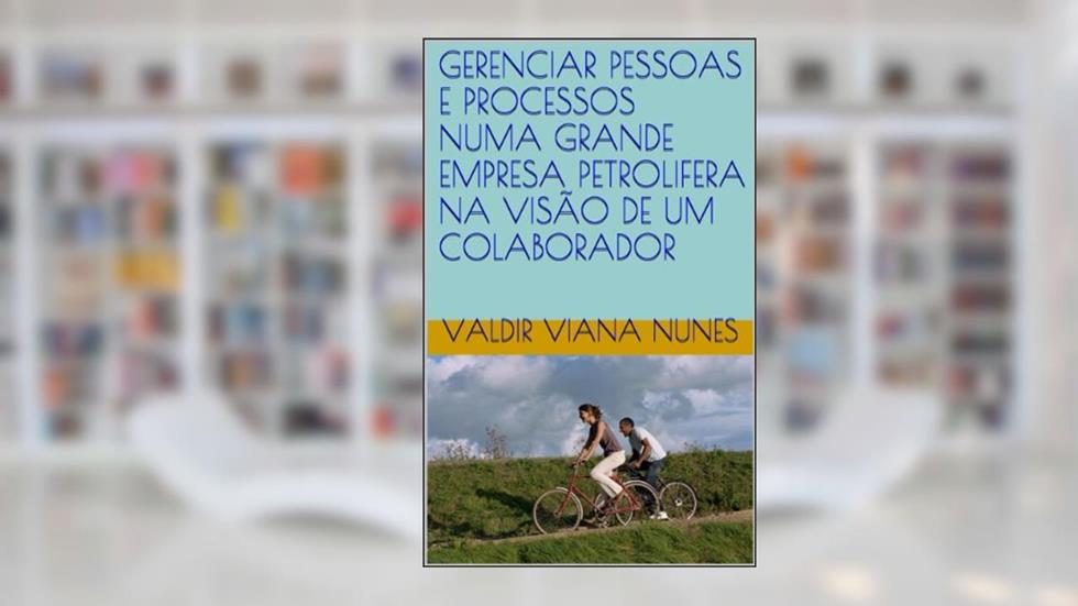 GERENCIAR PESSOAS E PROCESSOS NUMA GRANDE EMPRESA PETROLIFERA NA VISÃO DE UM COLABORADOR, do autor Valdir Viana Nunes