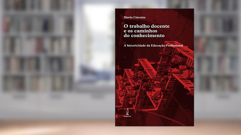 O trabalho docente e os caminhos do conhecimento: A historicidade da Educação Profissional, do autor Maria Ciavatta