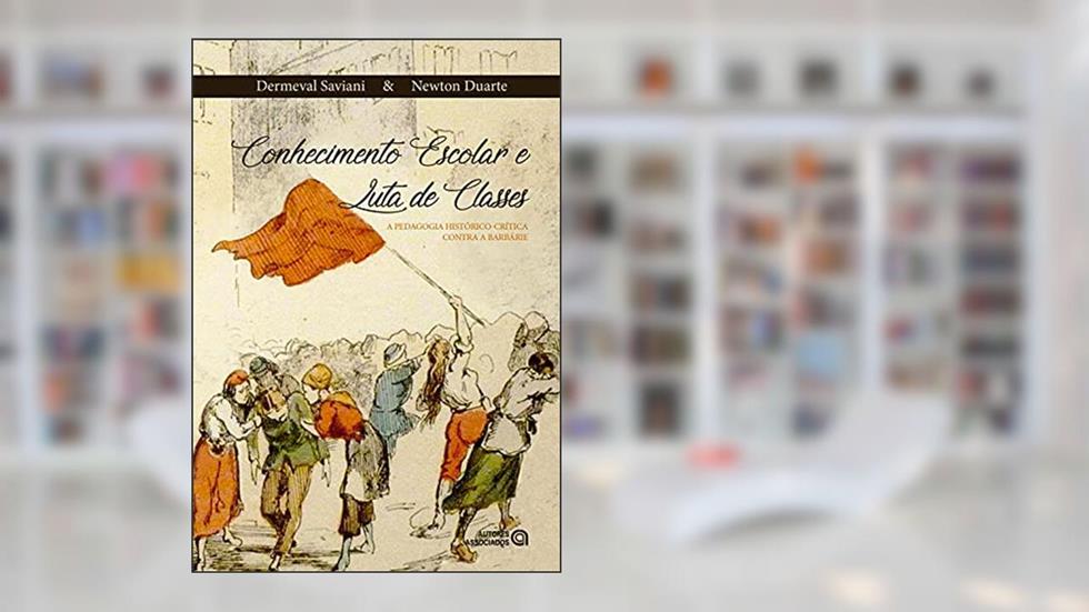 Conhecimento escolar e luta de classes: a pedagogia histórico-crítica contra a barbárie, do autor Dermeval Saviani; Newton Duarte