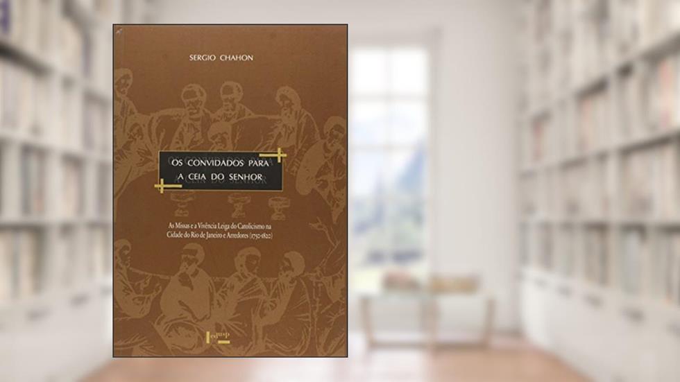 Os Convidados Para a Ceia do Senhor. As Missas e a Vivência Leiga do Catolicismo na Cidade do Rio de Janeiro e Seus Arredores, do autor Sérgio Chahon
