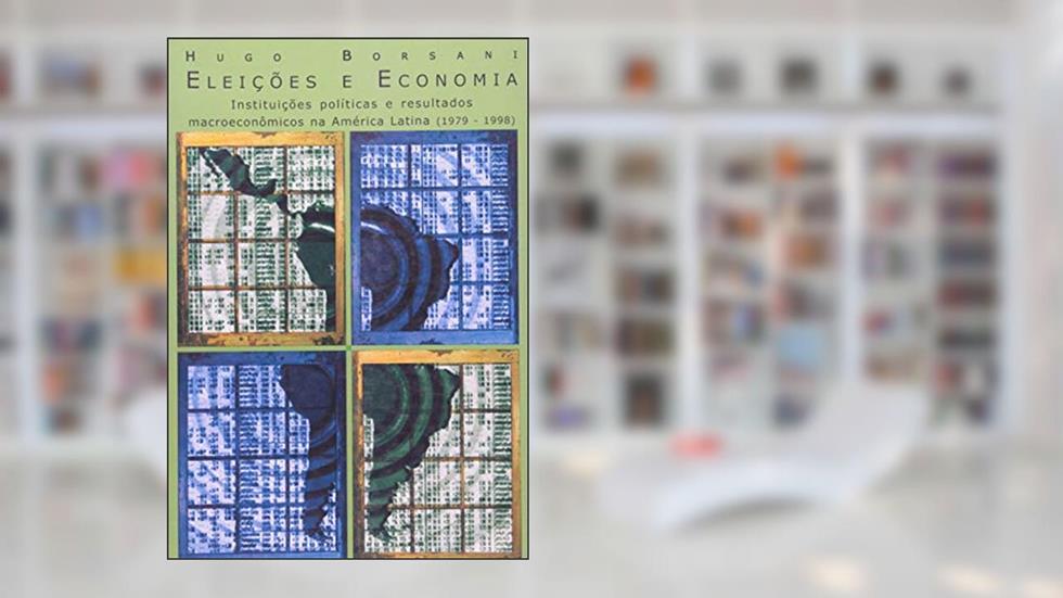 Eleições e Economia: Instituições Políticas e Resultados Macroeconômicos na América Latina (1979-1998), do autor Hugo Borsani