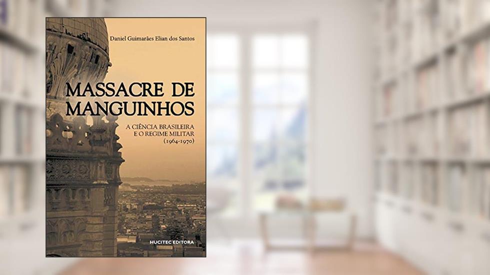 Massacre de Manguinhos: A ciência brasileira e o regime militar (1964-1970), do autor Daniel Guimarães Elian dos Santos