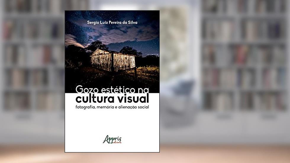 Gozo Estético na Cultura Visual: Fotografia, Memória e Alienação Social, do autor Sergio Luiz Pereira da Silva