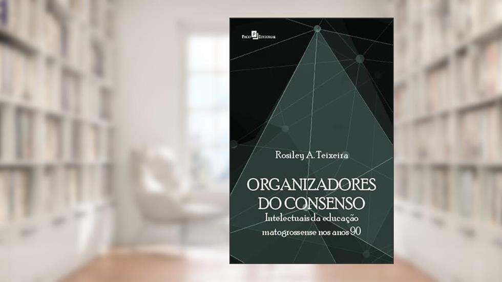 Organizadores do Consenso: Intelectuais da Educação Matogrossense nos Anos 90, do autor Rosiley Aparecida Teixeira