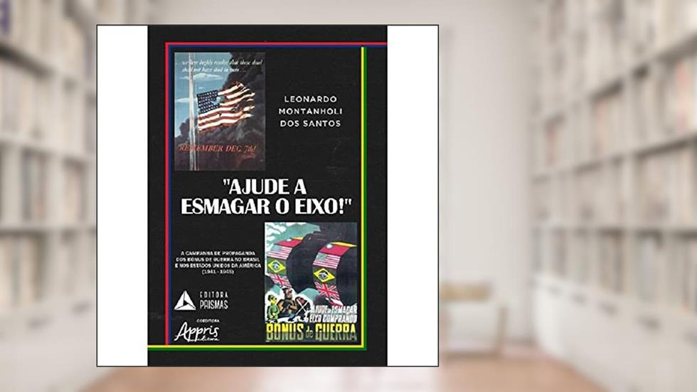 "Ajude a esmagar o Eixo!": a campanha de propaganda dos bônus de guerra no Brasil e nos Estados Unidos da América, do autor Leonardo Montanholi
