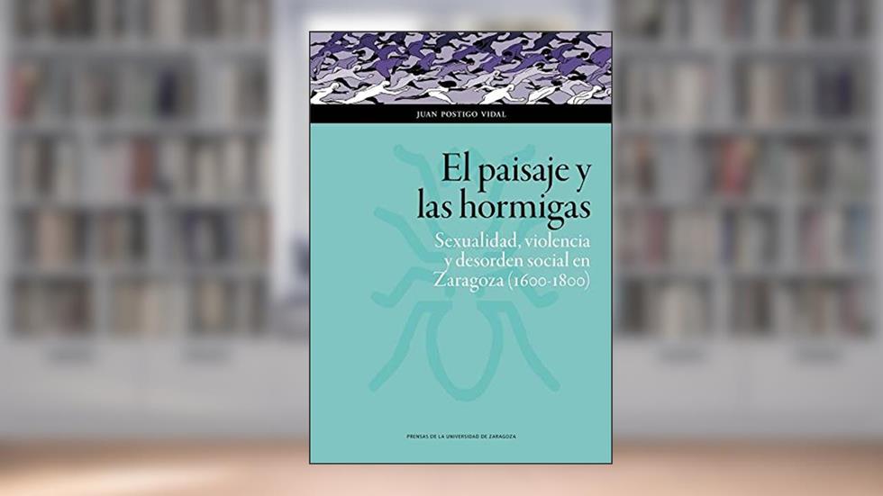 El paisaje y las hormigas: Sexualidad, violencia y desorden social en Zaragoza (1600-1800), do autor Juan Postigo Vidal