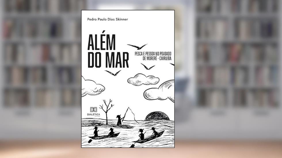 Além do mar: pesca e pessoa no povoado de Moreré - Cairu/BA, do autor Pedro Paulo Dias Skinner