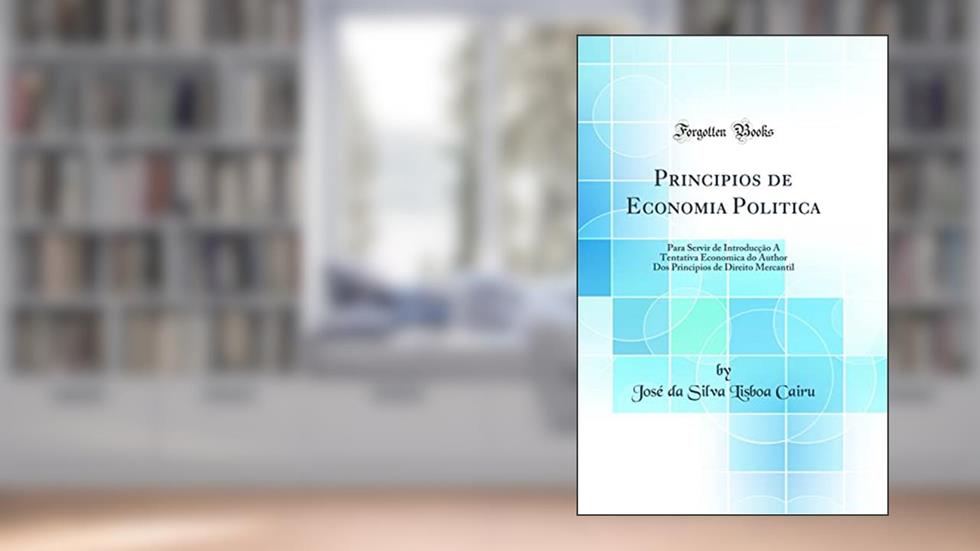Principios de Economia Politica: Para Servir de Introducção Á Tentativa Economica do Author Dos Principios de Direito Mercantil (Classic Reprint), do autor José da Silva Lisboa Cairu