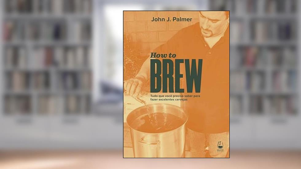 How to Brew: Tudo que você precisa saber para fazer excelentes cervejas, do autor John J Palmer