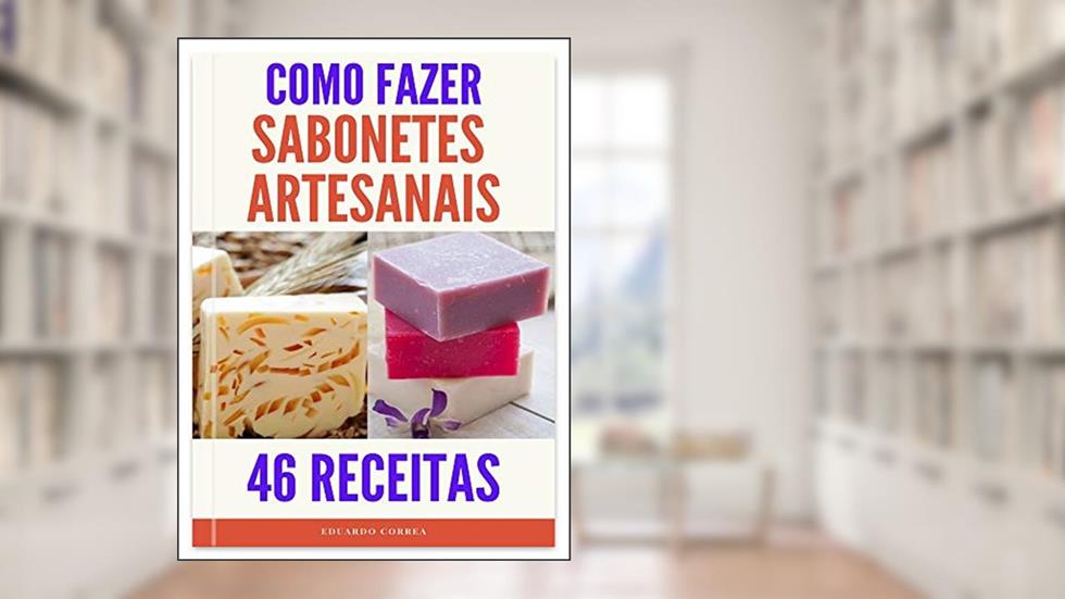 Como Fazer Sabonetes Artesanais - 46 Incríveis Receitas de Sabonetes : Aprenda a fazer passo a passo receitas de sabonetes, do autor Eduardo Correa