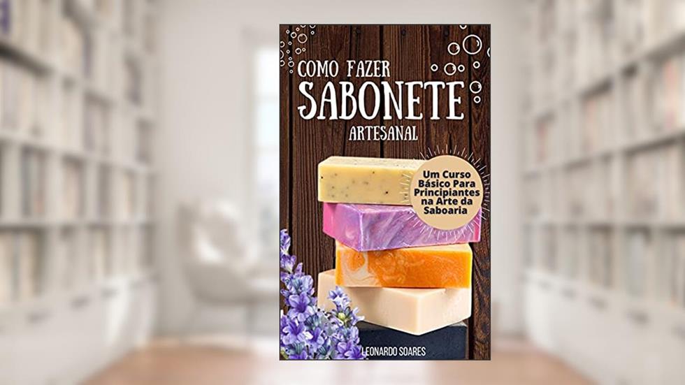 COMO FAZER SABONETE ARTESANAL: Um Curso Básico Para Principiantes na Arte da Saboaria, do autor Leonardo Soares