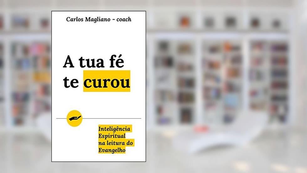 A tua fé te curou: Inteligência Espiritual na leitura do Evangelho, do autor Carlos Magliano