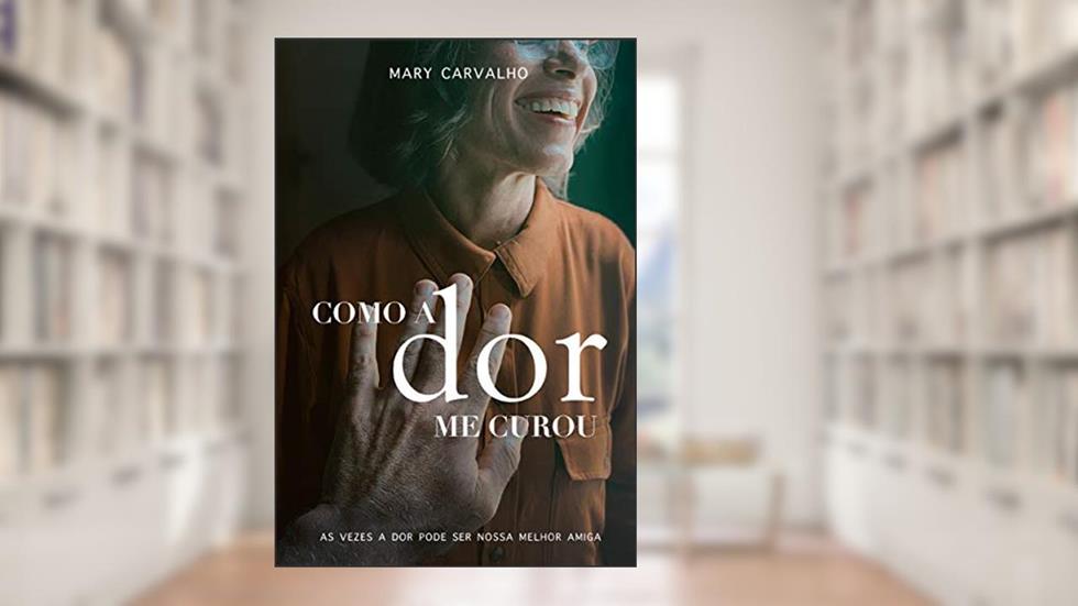 Como a dor me curou: As vezes a dor pode ser a nossa melhor amiga, do autor Mary Carvalho