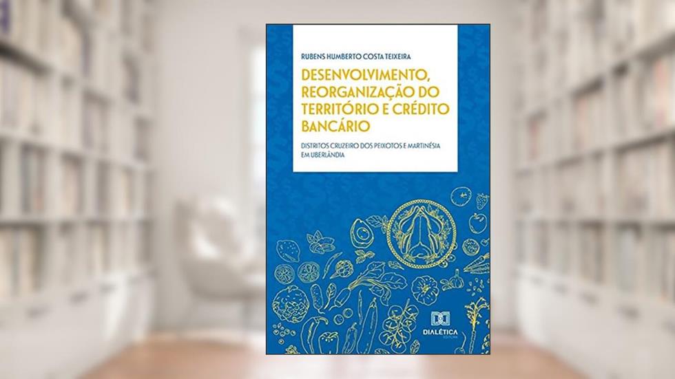 Desenvolvimento, reorganização do território e crédito bancário: distritos Cruzeiro dos Peixotos e Martinésia em Uberlândia, do autor Rubens Humberto Costa Teixeira