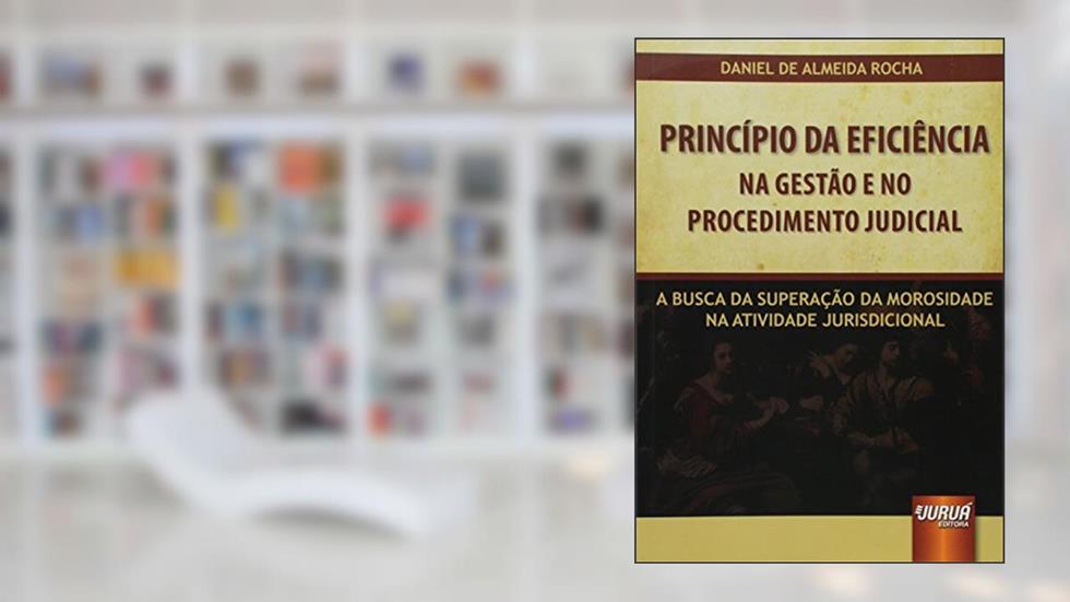 Princípio da Eficiência na Gestão e no Procedimento Judicial - A Busca na Superação da Morosidade na Atividade Jurisdicional, do autor Daniel de Almeida Rocha