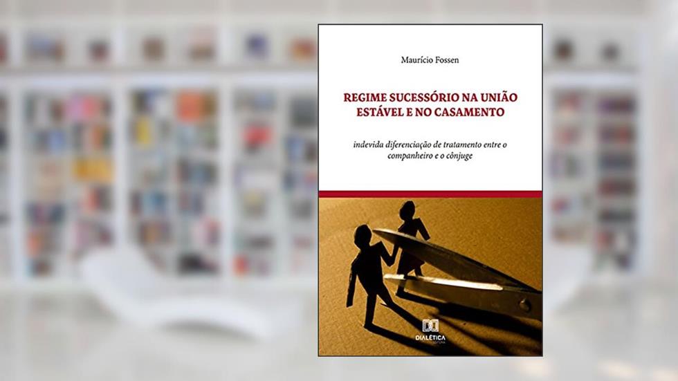 Regime Sucessório na União Estável e no Casamento: indevida diferenciação de tratamento entre o companheiro e o cônjuge, do autor Maurício Fossen