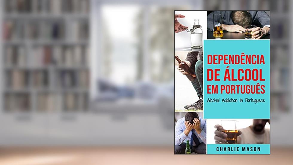 Dependência de Álcool Em português/ Alcohol Addiction In Portuguese: Como Parar de Beber e se Recuperar da Dependência do Álcool, do autor Charlie Mason