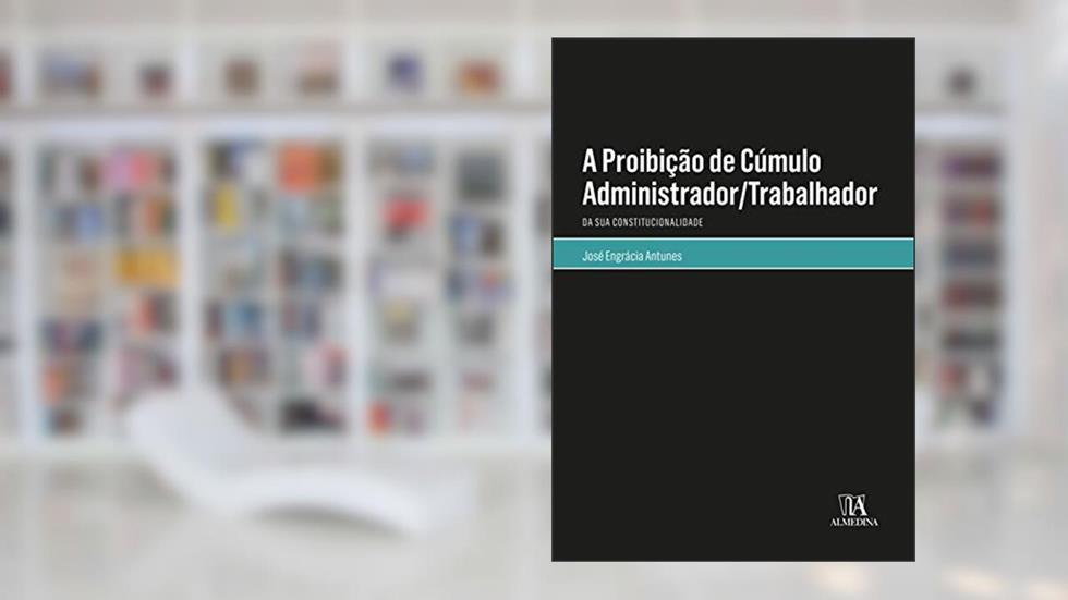 A Proibição de Cúmulo Administrador/trabalhador: da sua Constitucionalidade, do autor José Engrácia Antunes