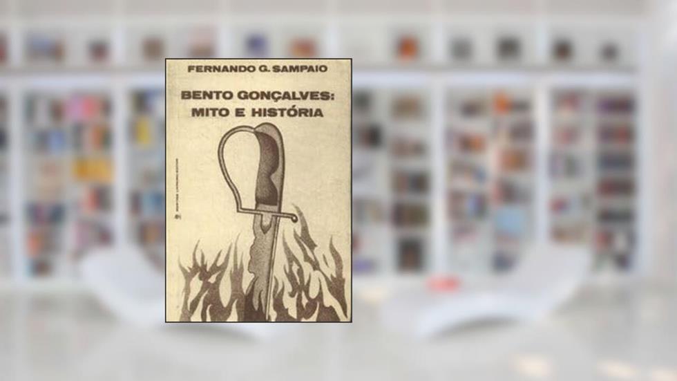 Bento Gonçalves: Mito e História Sobre O Herói Ladrão Farroupilha, do autor Fernando G. Sampaio