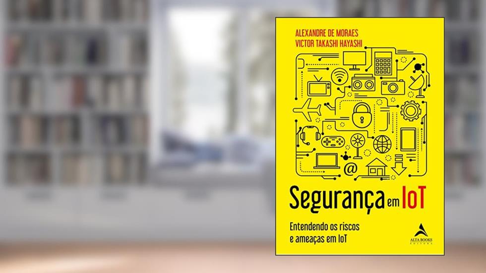 Segurança em IoT: Entendendo os Riscos e Ameaças em IoT, do autor Alexandre de Moraes; Victor Takashi Hayashi