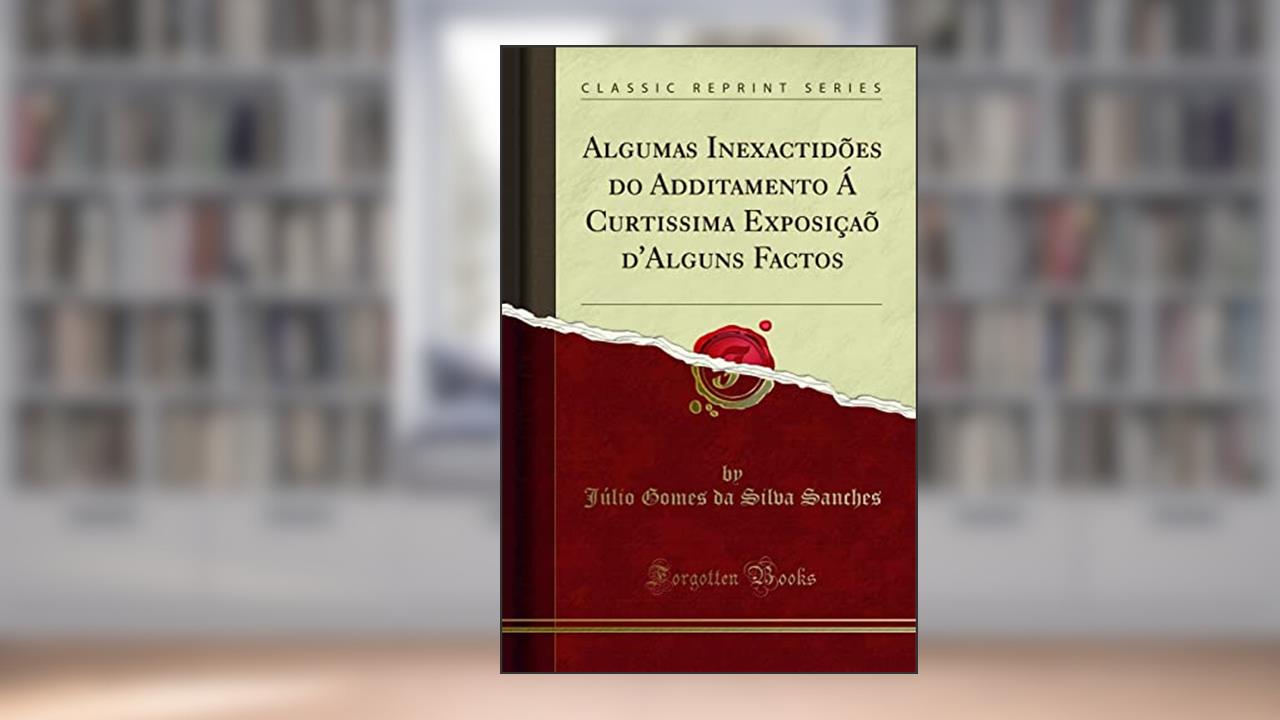 Algumas Inexactidões do Additamento Á Curtissima Exposiçaõ d'Alguns Factos (Classic Reprint), do autor Júlio Gomes da Silva Sanches