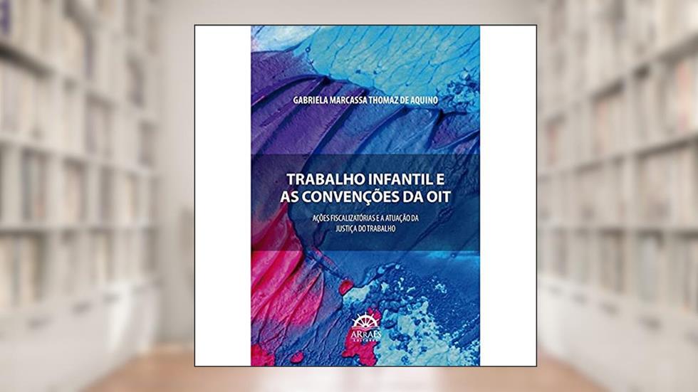 Trabalho Infantil e as Convenções da OIT: Ações Fiscalizatórias e a Atuação da Justiça do Trabalho, do autor Gabriela Marcassa Thomaz de Aquino