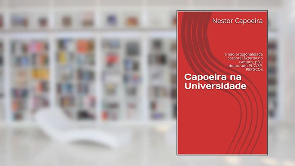 Capoeira na Universidade: a não-ortogonalidade corporal externa no campus, pós-doutorado PUC/SP, PEPGCOS, do autor Nestor Capoeira
