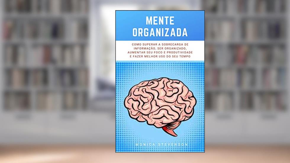 Mente Organizada: Como Superar A Sobrecarga De Informação, Ser Organizado, Aumentar Seu Foco E Produtividade E Fazer Melhor Uso Do Seu Tempo, do autor Monica Stevenson