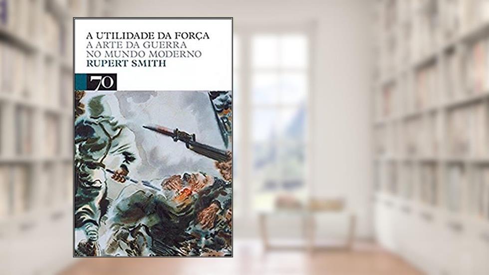 A Utilidade da Força: a Arte da Guerra no Mundo Moderno, do autor Rupert Smith