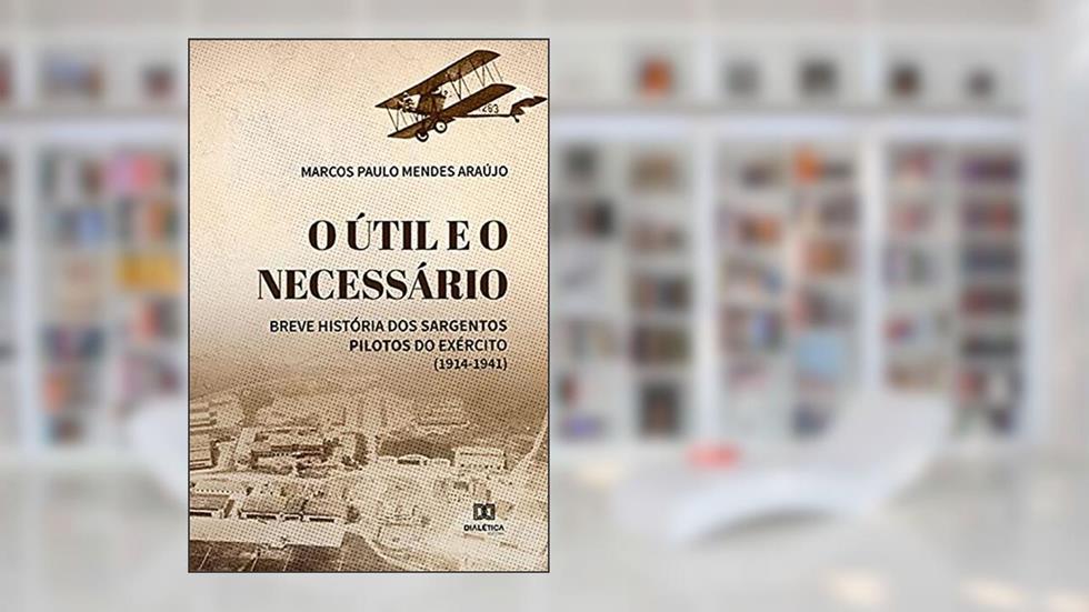 O útil e o necessário: breve história dos sargentos pilotos do exército (1914-1941), do autor Marcos Paulo Mendes Araújo